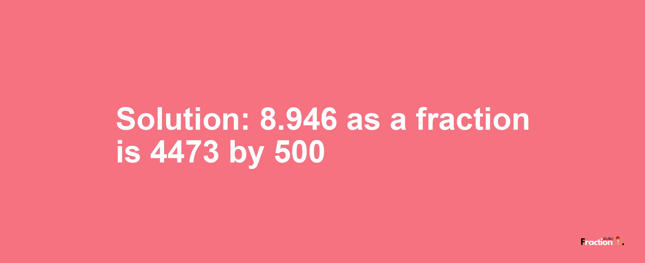 Solution:8.946 as a fraction is 4473/500